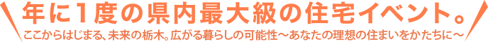 年に1度の県内最大級の住宅イベント。ここからはじまる、未来の栃木～新しいライフスタイル、発見の場