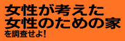 女性が考えた女性のための家を調査せよ！