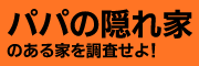 パパの隠れ家のある家を調査せよ！